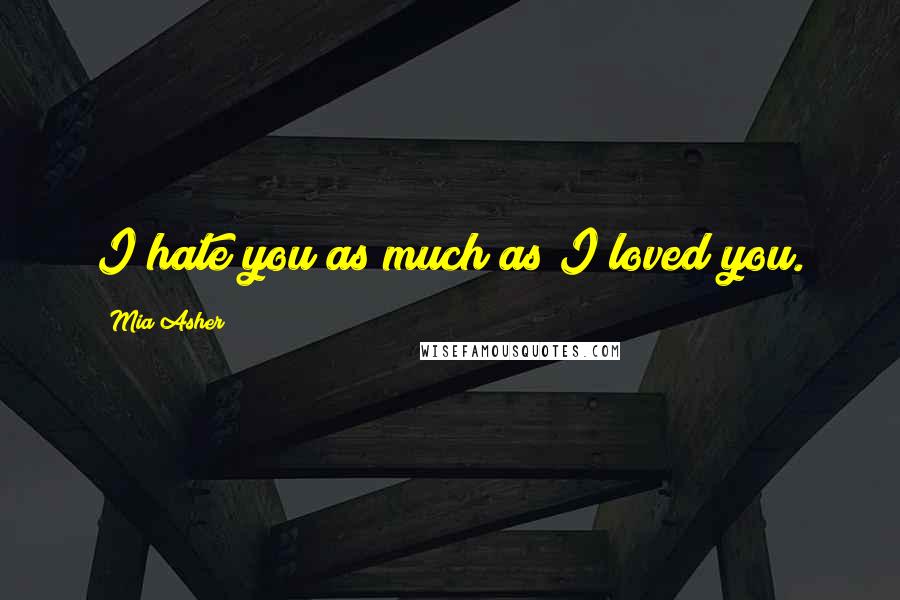 Mia Asher Quotes: I hate you as much as I loved you.