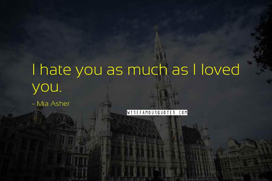 Mia Asher Quotes: I hate you as much as I loved you.