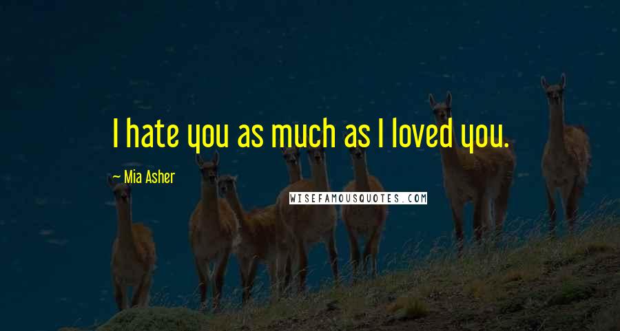 Mia Asher Quotes: I hate you as much as I loved you.