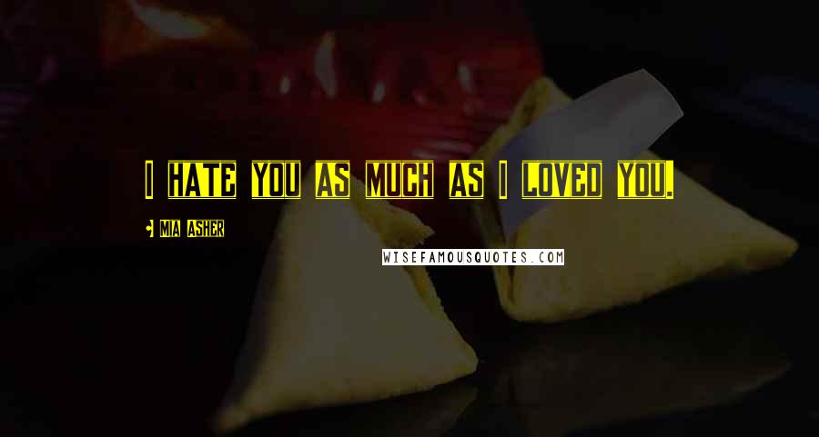 Mia Asher Quotes: I hate you as much as I loved you.