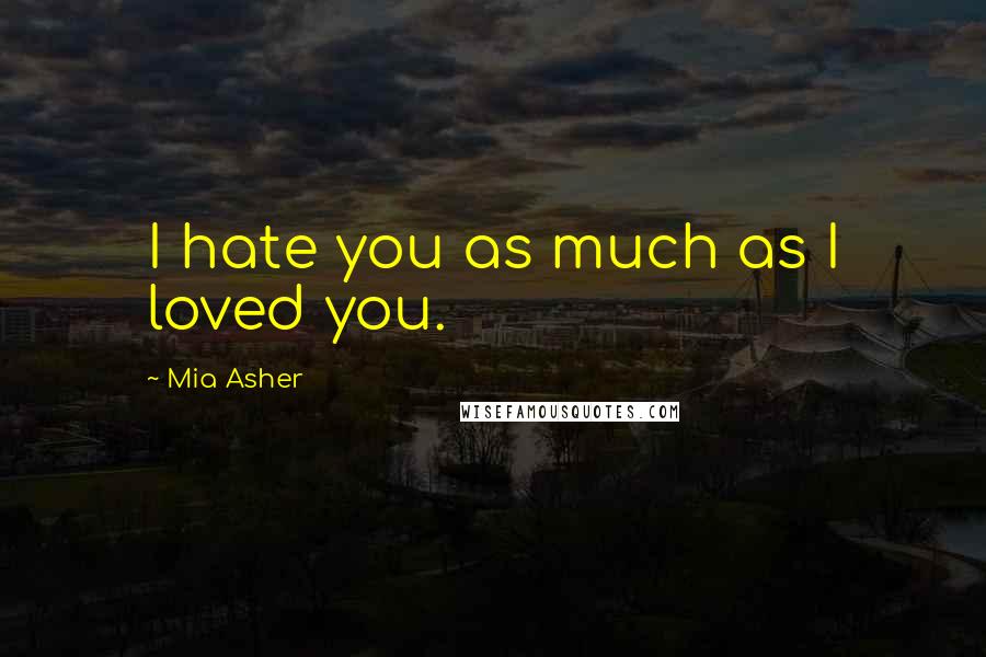 Mia Asher Quotes: I hate you as much as I loved you.