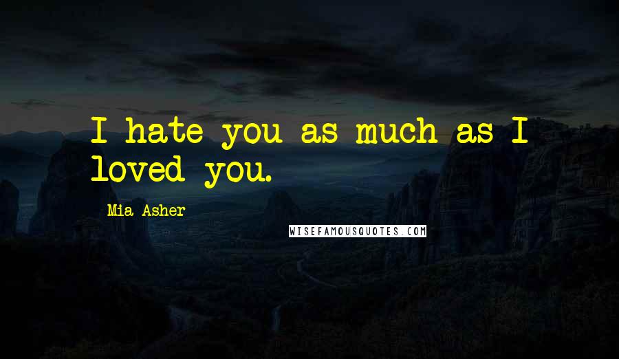 Mia Asher Quotes: I hate you as much as I loved you.