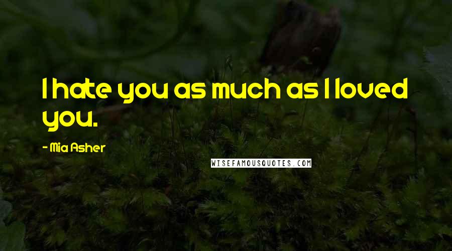 Mia Asher Quotes: I hate you as much as I loved you.