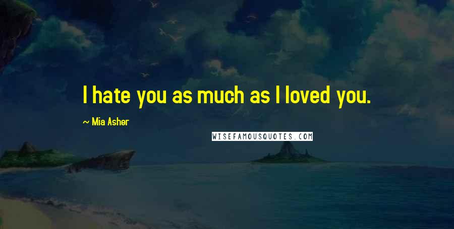 Mia Asher Quotes: I hate you as much as I loved you.