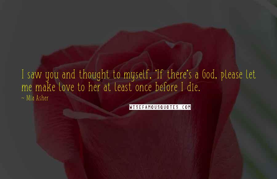 Mia Asher Quotes: I saw you and thought to myself, 'If there's a God, please let me make love to her at least once before I die.