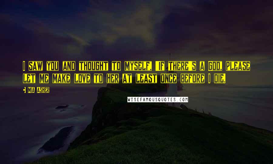 Mia Asher Quotes: I saw you and thought to myself, 'If there's a God, please let me make love to her at least once before I die.