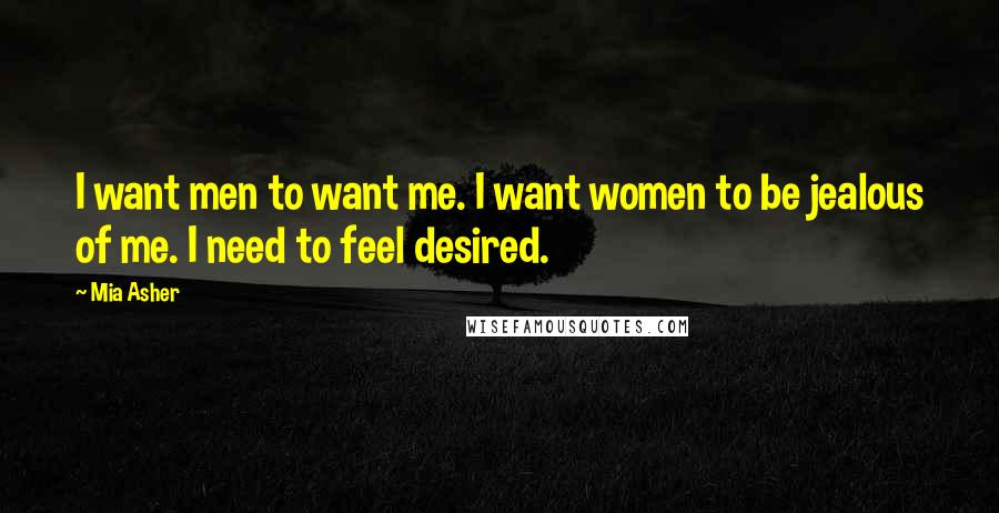 Mia Asher Quotes: I want men to want me. I want women to be jealous of me. I need to feel desired.