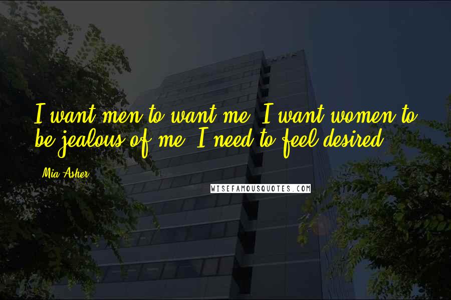 Mia Asher Quotes: I want men to want me. I want women to be jealous of me. I need to feel desired.