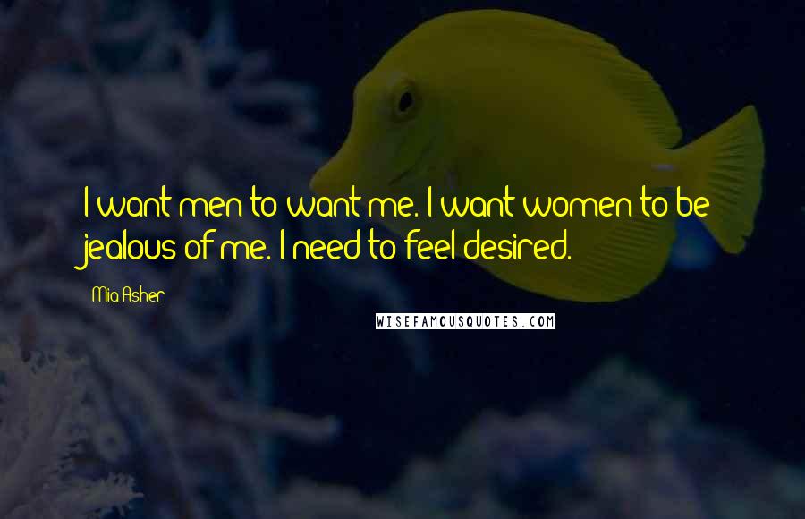 Mia Asher Quotes: I want men to want me. I want women to be jealous of me. I need to feel desired.