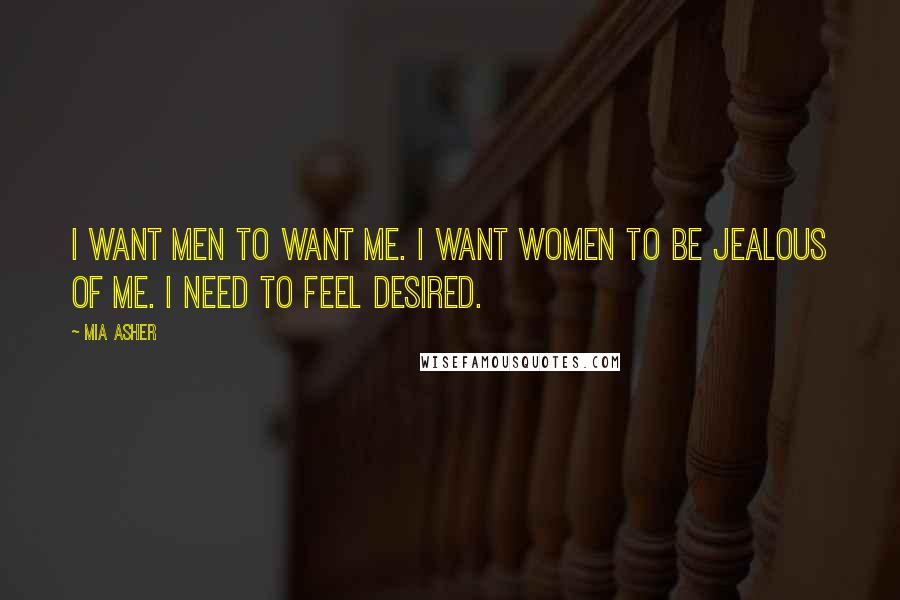 Mia Asher Quotes: I want men to want me. I want women to be jealous of me. I need to feel desired.