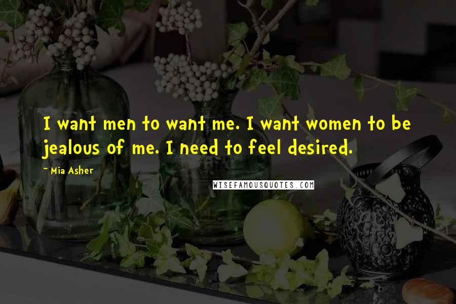 Mia Asher Quotes: I want men to want me. I want women to be jealous of me. I need to feel desired.