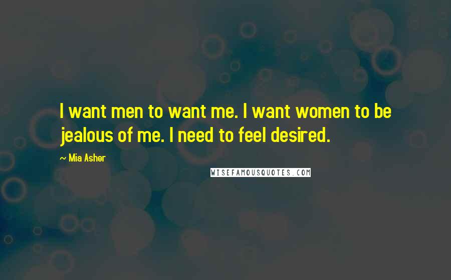 Mia Asher Quotes: I want men to want me. I want women to be jealous of me. I need to feel desired.