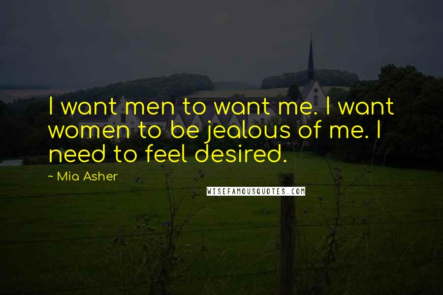 Mia Asher Quotes: I want men to want me. I want women to be jealous of me. I need to feel desired.