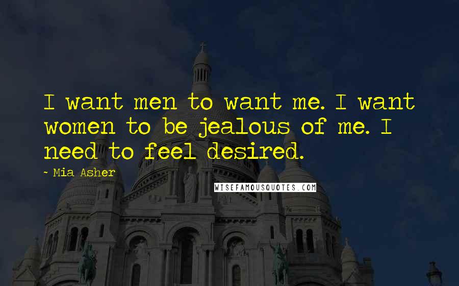 Mia Asher Quotes: I want men to want me. I want women to be jealous of me. I need to feel desired.
