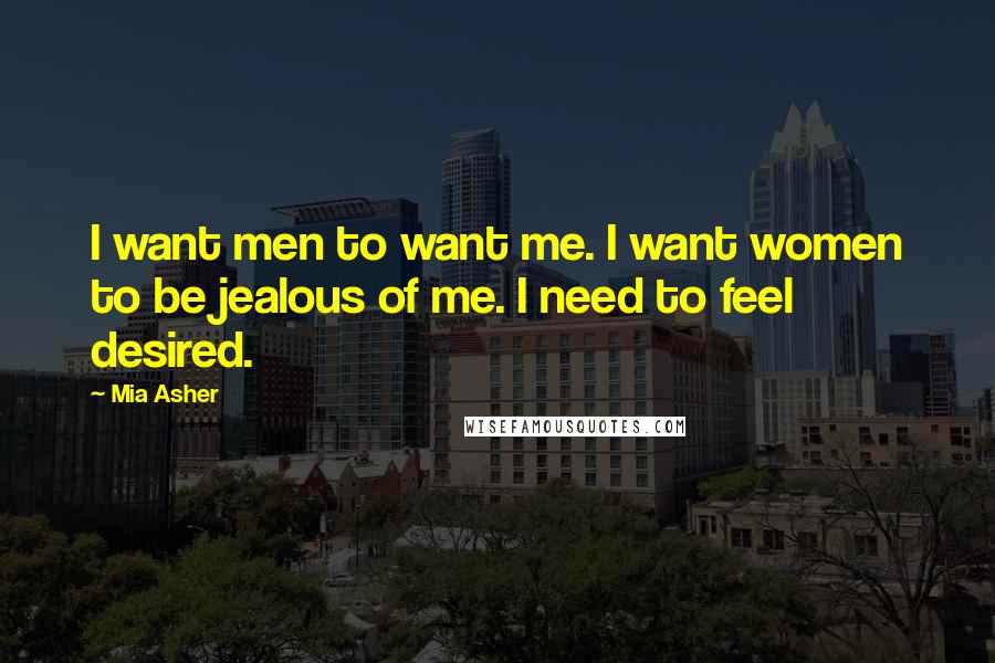 Mia Asher Quotes: I want men to want me. I want women to be jealous of me. I need to feel desired.