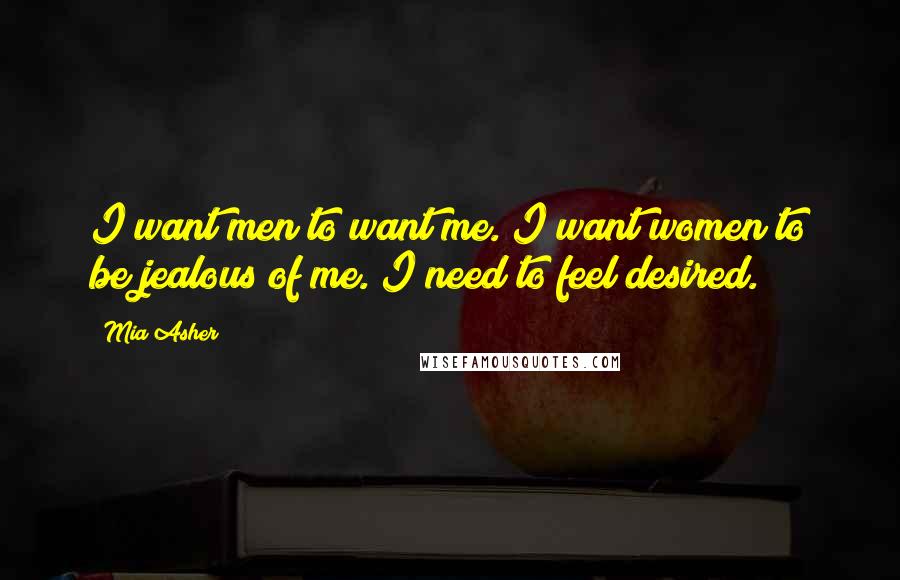 Mia Asher Quotes: I want men to want me. I want women to be jealous of me. I need to feel desired.