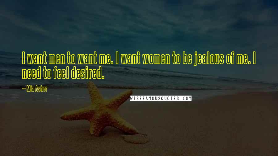 Mia Asher Quotes: I want men to want me. I want women to be jealous of me. I need to feel desired.