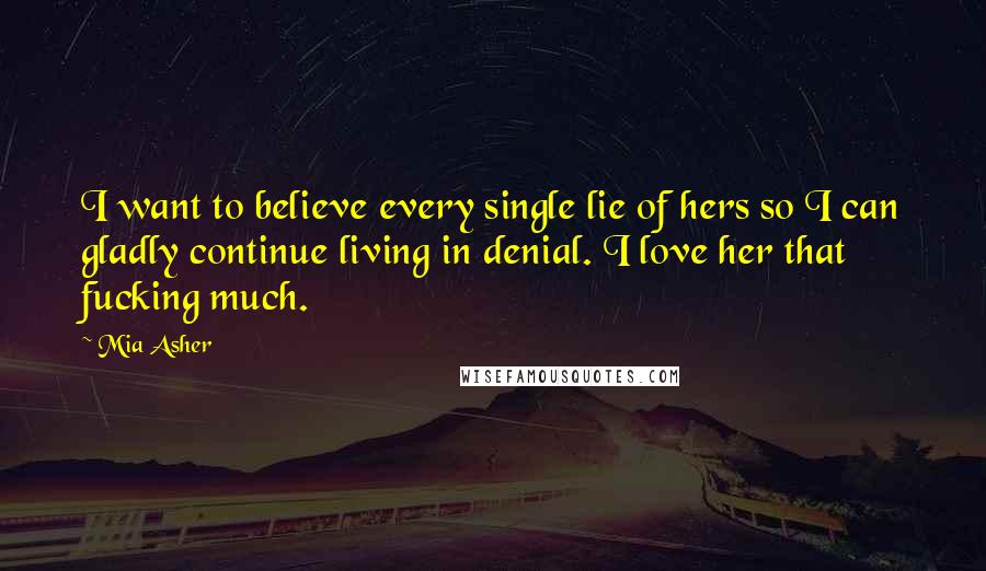 Mia Asher Quotes: I want to believe every single lie of hers so I can gladly continue living in denial. I love her that fucking much.