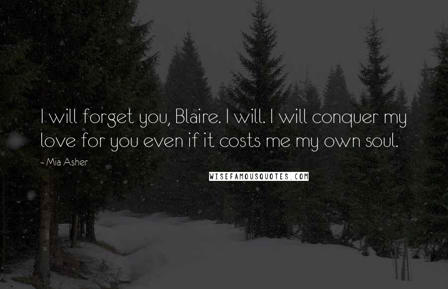 Mia Asher Quotes: I will forget you, Blaire. I will. I will conquer my love for you even if it costs me my own soul.