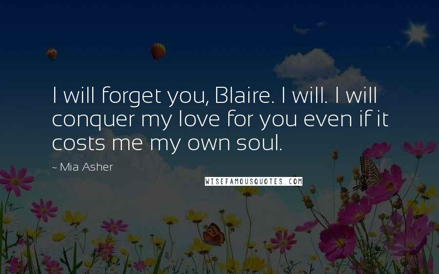 Mia Asher Quotes: I will forget you, Blaire. I will. I will conquer my love for you even if it costs me my own soul.