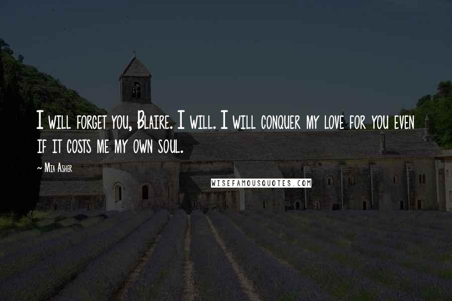 Mia Asher Quotes: I will forget you, Blaire. I will. I will conquer my love for you even if it costs me my own soul.