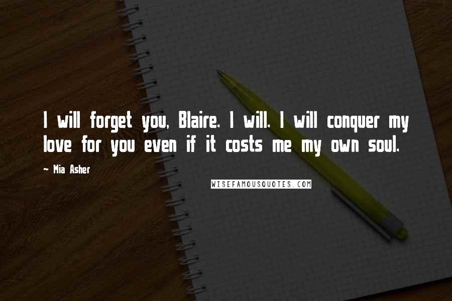 Mia Asher Quotes: I will forget you, Blaire. I will. I will conquer my love for you even if it costs me my own soul.