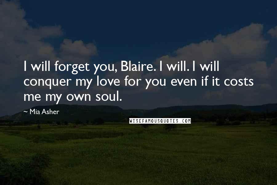 Mia Asher Quotes: I will forget you, Blaire. I will. I will conquer my love for you even if it costs me my own soul.