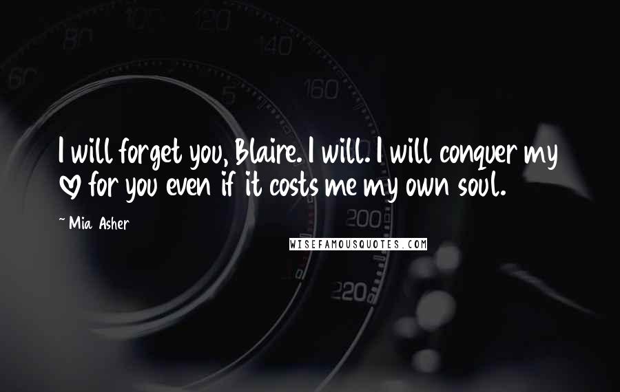 Mia Asher Quotes: I will forget you, Blaire. I will. I will conquer my love for you even if it costs me my own soul.