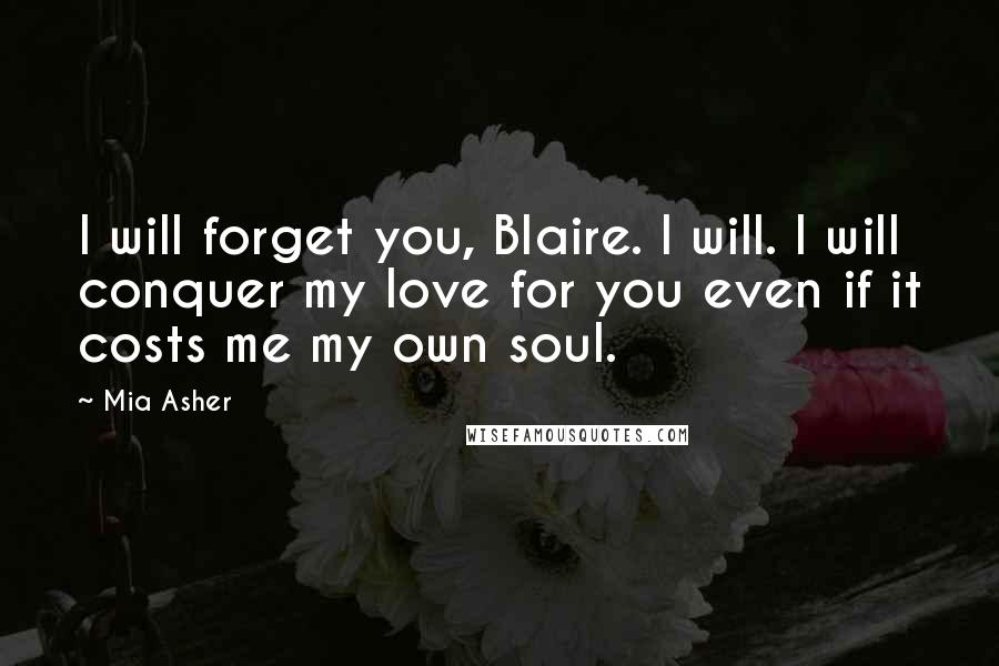 Mia Asher Quotes: I will forget you, Blaire. I will. I will conquer my love for you even if it costs me my own soul.