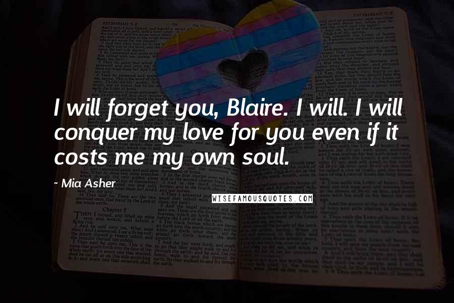 Mia Asher Quotes: I will forget you, Blaire. I will. I will conquer my love for you even if it costs me my own soul.