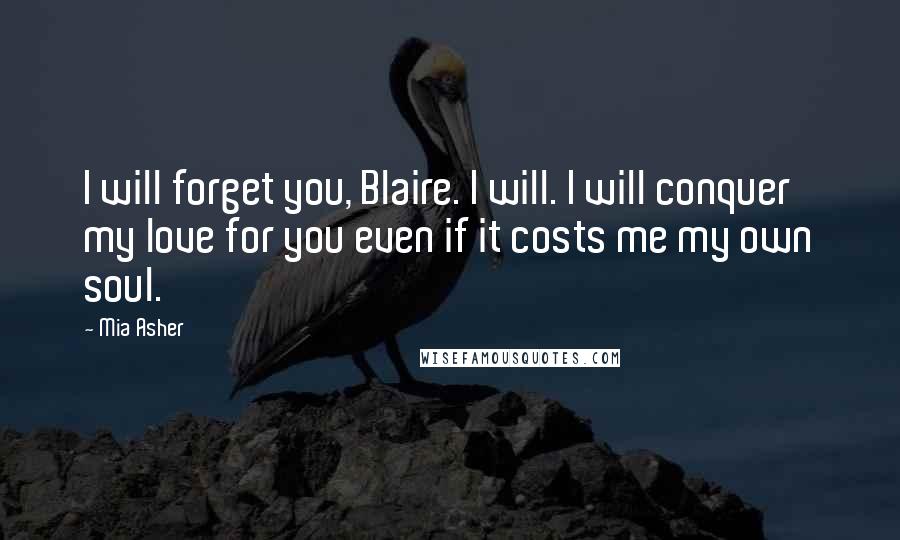 Mia Asher Quotes: I will forget you, Blaire. I will. I will conquer my love for you even if it costs me my own soul.