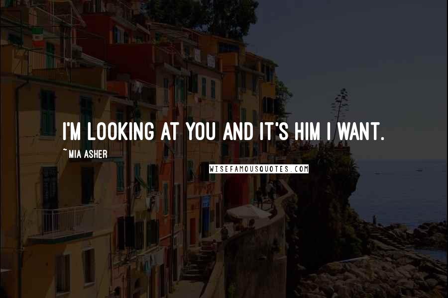 Mia Asher Quotes: I'm looking at you and it's him I want.