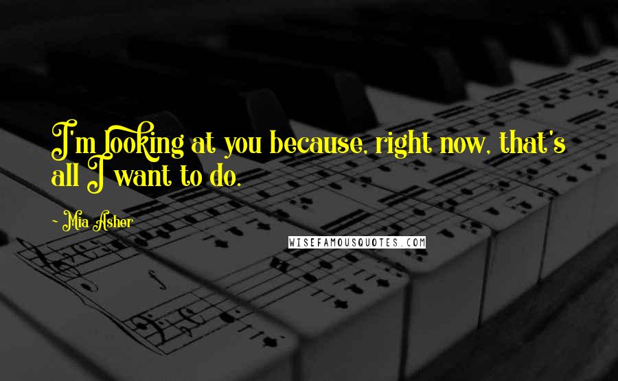 Mia Asher Quotes: I'm looking at you because, right now, that's all I want to do.