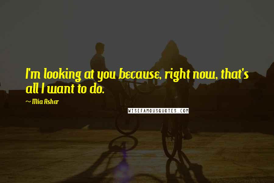 Mia Asher Quotes: I'm looking at you because, right now, that's all I want to do.