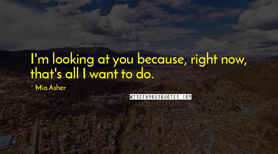 Mia Asher Quotes: I'm looking at you because, right now, that's all I want to do.