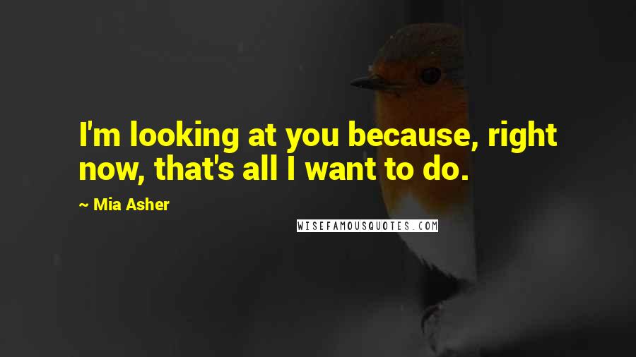 Mia Asher Quotes: I'm looking at you because, right now, that's all I want to do.