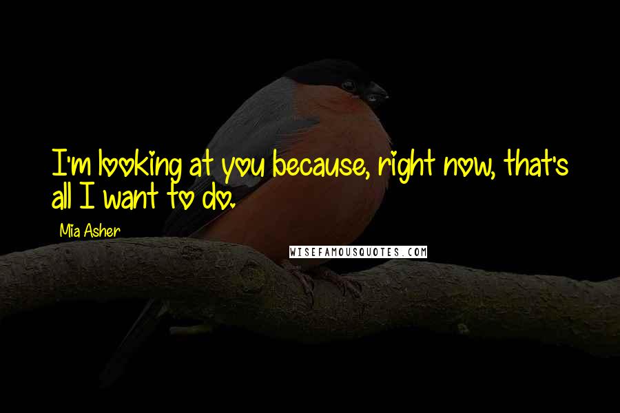 Mia Asher Quotes: I'm looking at you because, right now, that's all I want to do.
