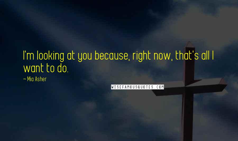 Mia Asher Quotes: I'm looking at you because, right now, that's all I want to do.