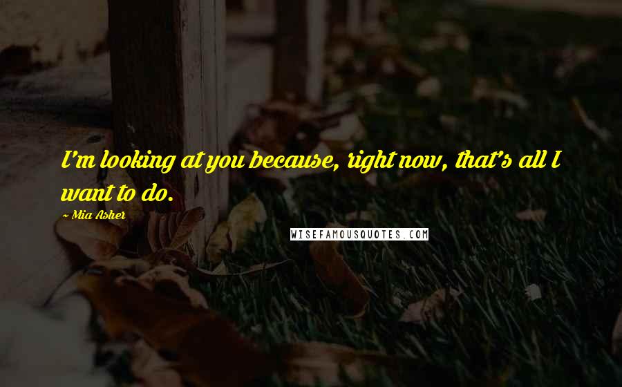 Mia Asher Quotes: I'm looking at you because, right now, that's all I want to do.