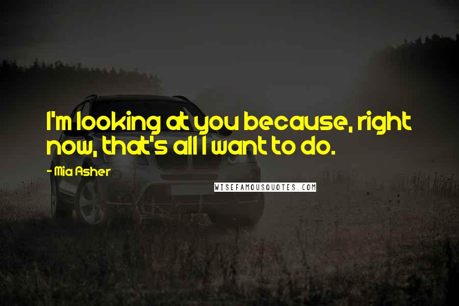 Mia Asher Quotes: I'm looking at you because, right now, that's all I want to do.