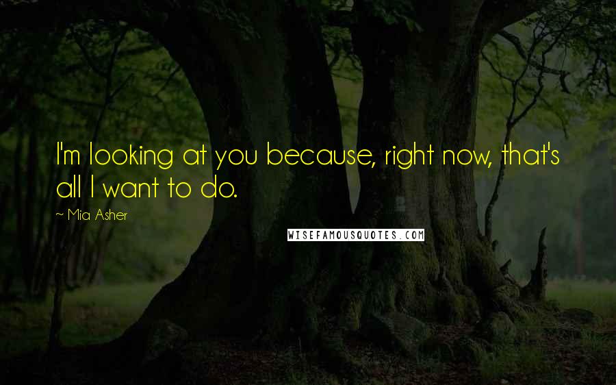 Mia Asher Quotes: I'm looking at you because, right now, that's all I want to do.
