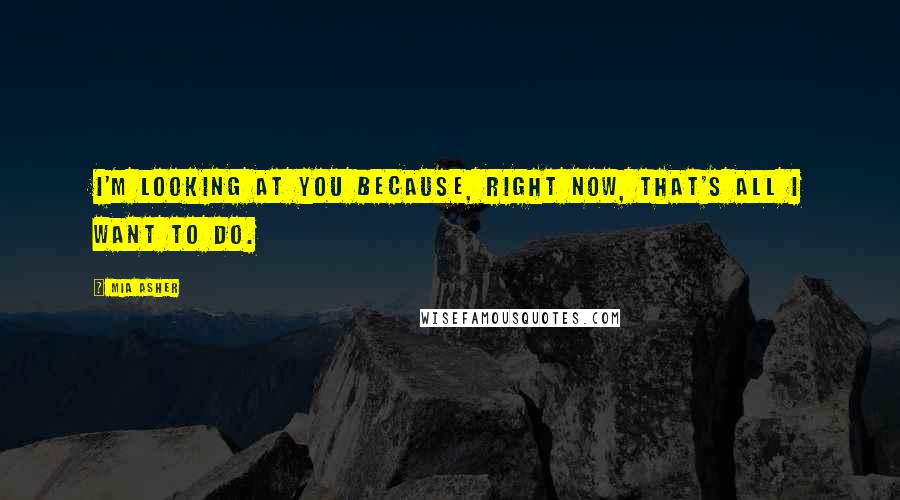 Mia Asher Quotes: I'm looking at you because, right now, that's all I want to do.