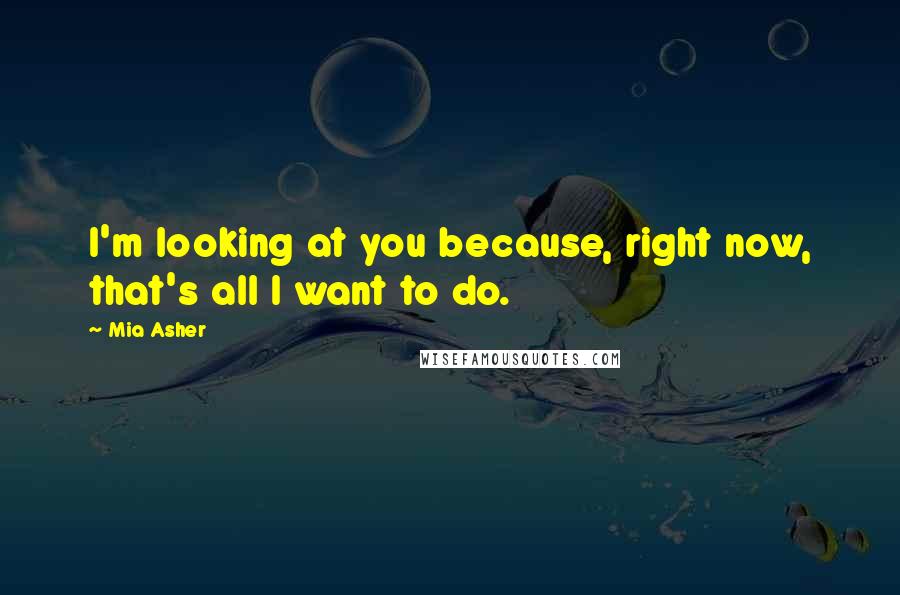 Mia Asher Quotes: I'm looking at you because, right now, that's all I want to do.