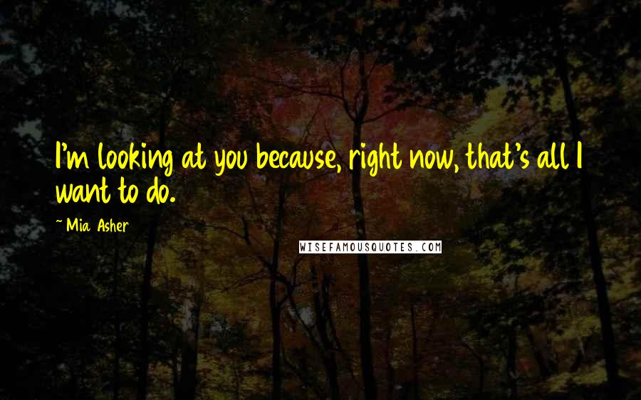 Mia Asher Quotes: I'm looking at you because, right now, that's all I want to do.