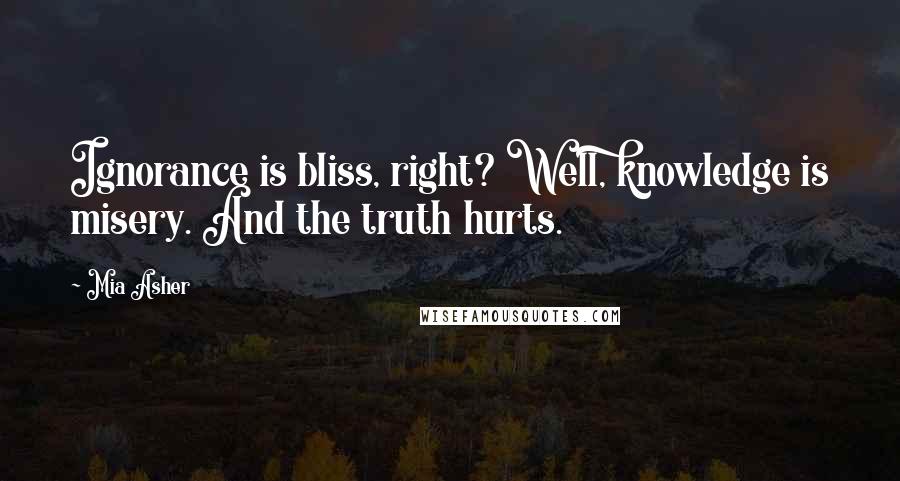 Mia Asher Quotes: Ignorance is bliss, right? Well, knowledge is misery. And the truth hurts.