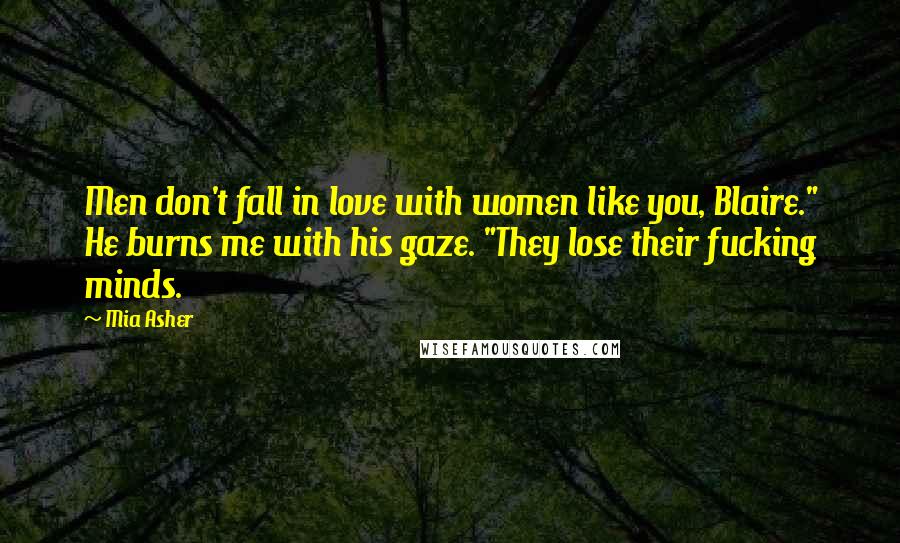 Mia Asher Quotes: Men don't fall in love with women like you, Blaire." He burns me with his gaze. "They lose their fucking minds.