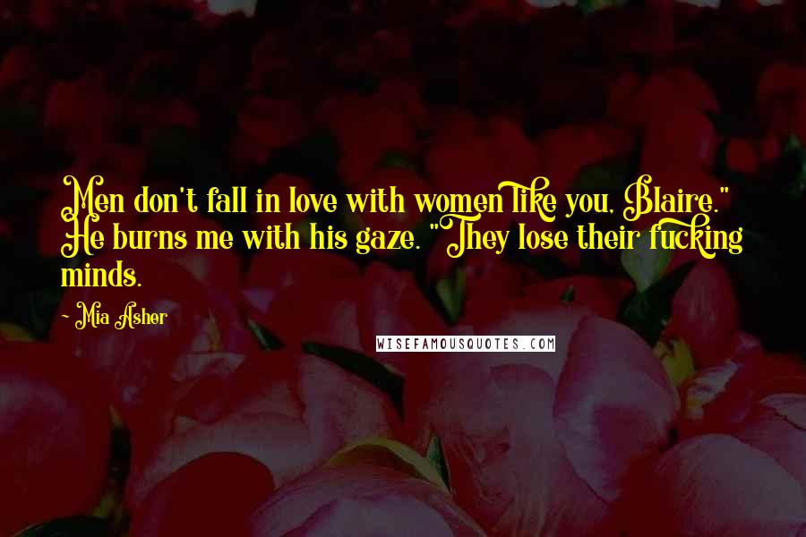 Mia Asher Quotes: Men don't fall in love with women like you, Blaire." He burns me with his gaze. "They lose their fucking minds.