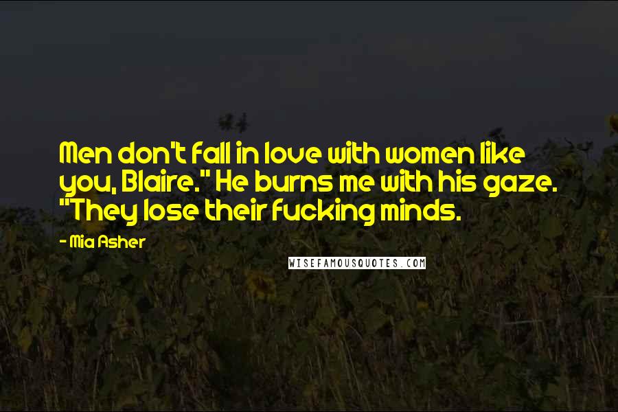 Mia Asher Quotes: Men don't fall in love with women like you, Blaire." He burns me with his gaze. "They lose their fucking minds.