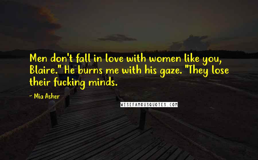 Mia Asher Quotes: Men don't fall in love with women like you, Blaire." He burns me with his gaze. "They lose their fucking minds.