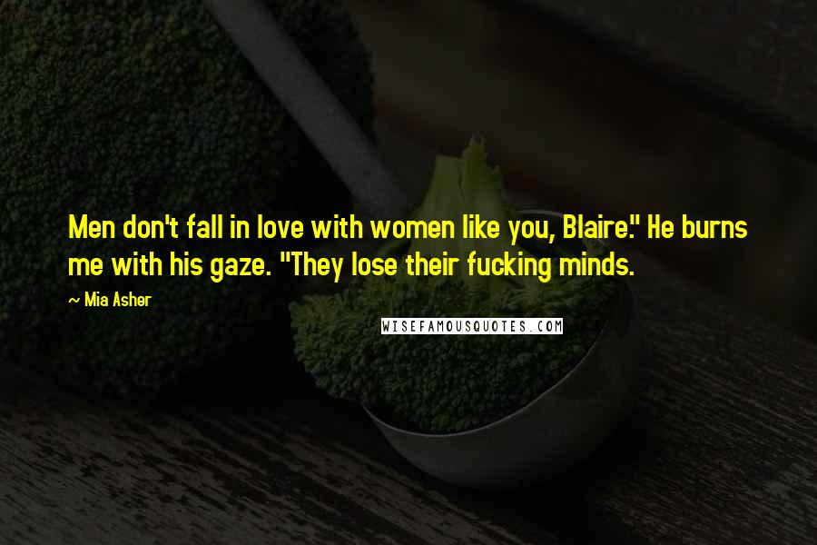 Mia Asher Quotes: Men don't fall in love with women like you, Blaire." He burns me with his gaze. "They lose their fucking minds.